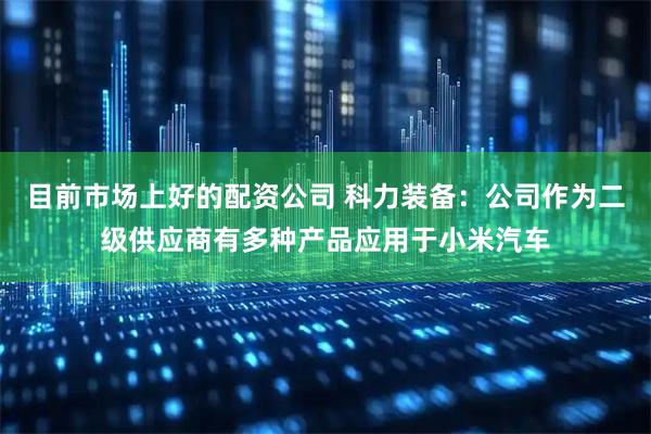 目前市场上好的配资公司 科力装备：公司作为二级供应商有多种产品应用于小米汽车