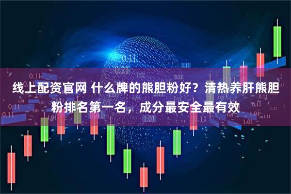 线上配资官网 什么牌的熊胆粉好？清热养肝熊胆粉排名第一名，成分最安全最有效