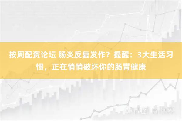 按周配资论坛 肠炎反复发作？提醒：3大生活习惯，正在悄悄破坏你的肠胃健康