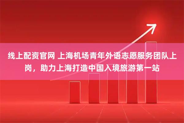 线上配资官网 上海机场青年外语志愿服务团队上岗，助力上海打造中国入境旅游第一站