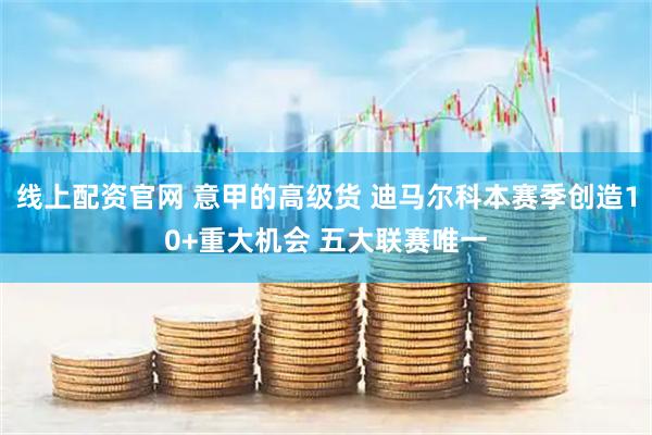 线上配资官网 意甲的高级货 迪马尔科本赛季创造10+重大机会 五大联赛唯一