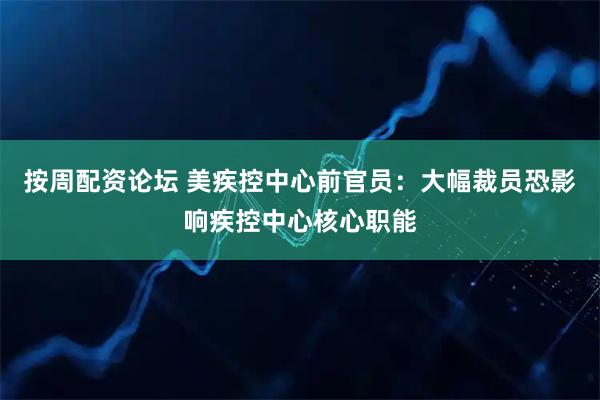 按周配资论坛 美疾控中心前官员：大幅裁员恐影响疾控中心核心职能