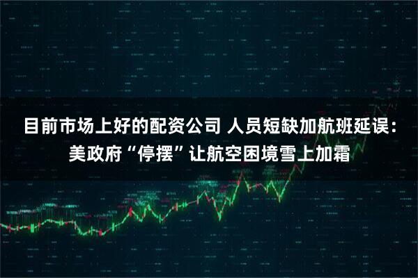 目前市场上好的配资公司 人员短缺加航班延误：美政府“停摆”让航空困境雪上加霜