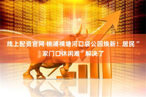 线上配资官网 桃浦横塘河口袋公园焕新！居民“家门口休闲难”解决了