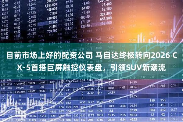 目前市场上好的配资公司 马自达终极转向2026 CX-5首搭巨屏触控仪表盘，引领SUV新潮流