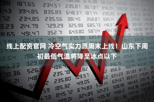 线上配资官网 冷空气实力派周末上线！山东下周初最低气温将降至冰点以下