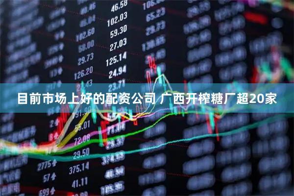 目前市场上好的配资公司 广西开榨糖厂超20家