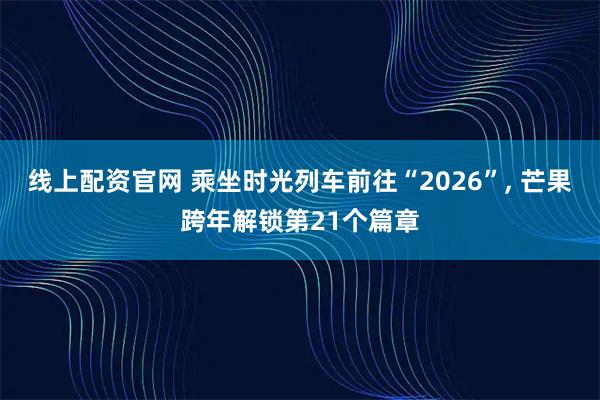 线上配资官网 乘坐时光列车前往“2026”, 芒果跨年解锁第21个篇章