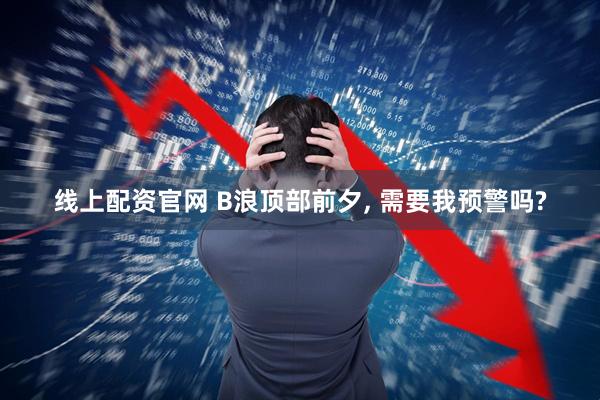 线上配资官网 B浪顶部前夕, 需要我预警吗?