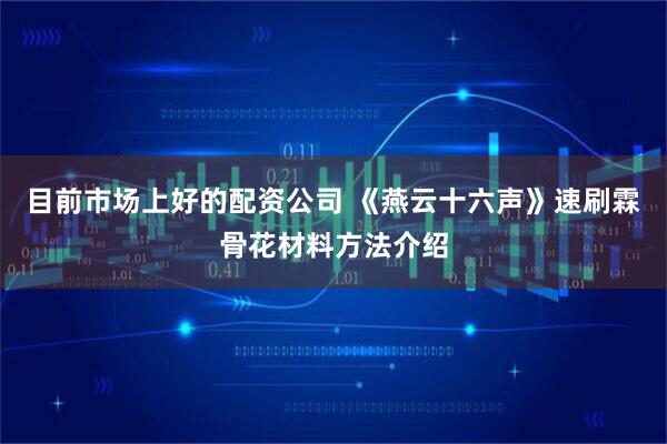 目前市场上好的配资公司 《燕云十六声》速刷霖骨花材料方法介绍