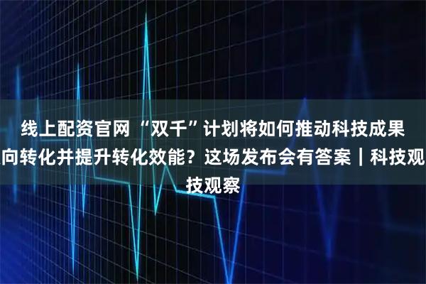 线上配资官网 “双千”计划将如何推动科技成果双向转化并提升转化效能？这场发布会有答案｜科技观察