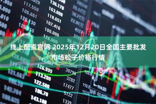 线上配资官网 2025年12月20日全国主要批发市场松子价格行情