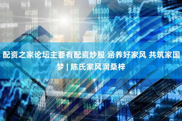 配资之家论坛主要有配资炒股 涵养好家风 共筑家国梦 | 陈氏家风润桑梓