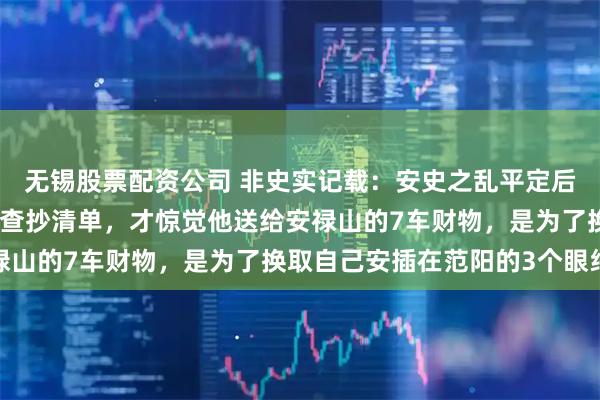 无锡股票配资公司 非史实记载：安史之乱平定后，唐肃宗翻看杨国忠的查抄清单，才惊觉他送给安禄山的7车财物，是为了换取自己安插在范阳的3个眼线
