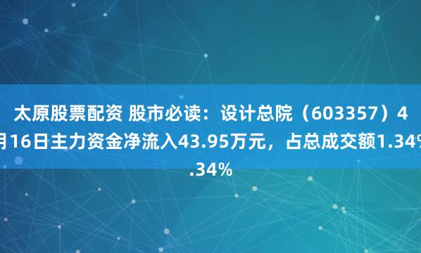太原股票配资 股市必读：设计总院（603357）4月16日主力资金净流入43.95万元，占总成交额1.34%