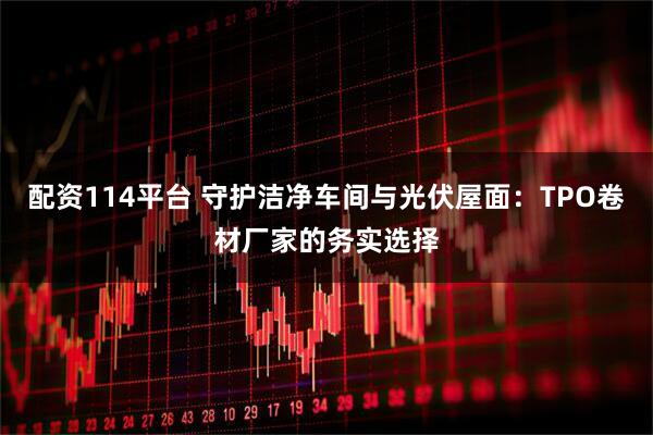 配资114平台 守护洁净车间与光伏屋面：TPO卷材厂家的务实选择