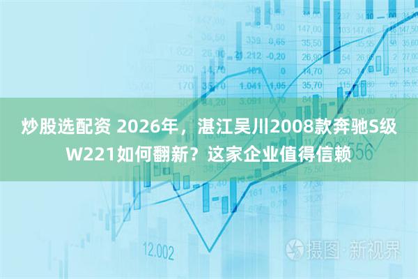 炒股选配资 2026年，湛江吴川2008款奔驰S级W221如何翻新？这家企业值得信赖