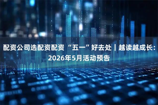 配资公司选配资配资 “五一”好去处｜越读越成长：2026年5月活动预告