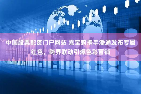 中国股票配资门户网站 嘉宝莉携手潘通发布专属红色，跨界联动引爆色彩营销