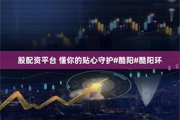 股配资平台 懂你的贴心守护#酷阳#酷阳环