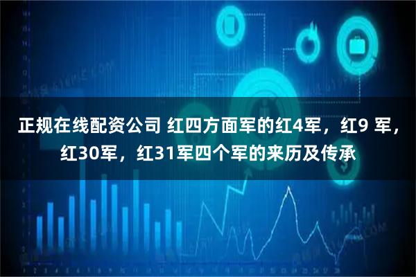 正规在线配资公司 红四方面军的红4军，红9 军，红30军，红31军四个军的来历及传承