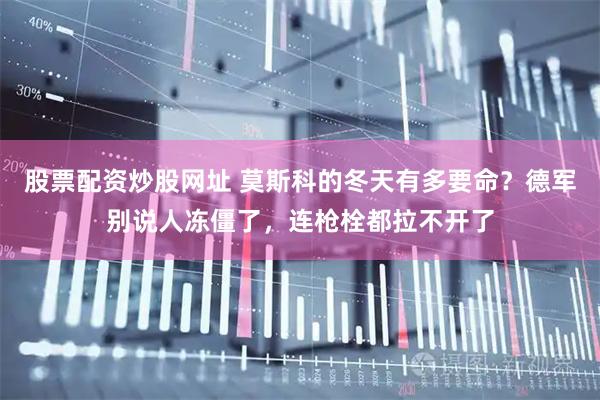 股票配资炒股网址 莫斯科的冬天有多要命？德军别说人冻僵了，连枪栓都拉不开了