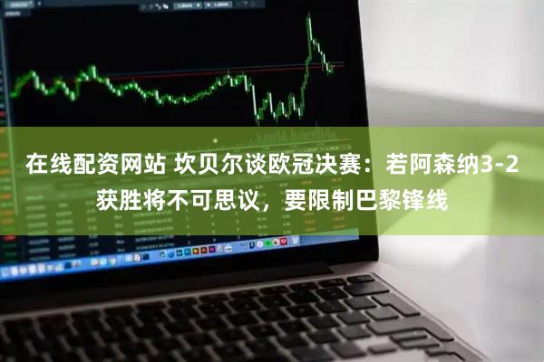 在线配资网站 坎贝尔谈欧冠决赛：若阿森纳3-2获胜将不可思议，要限制巴黎锋线