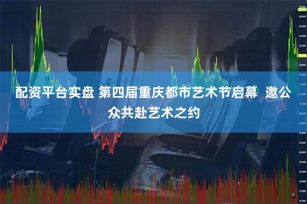 配资平台实盘 第四届重庆都市艺术节启幕 邀公众共赴艺术之约