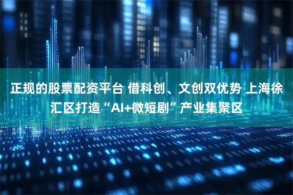 正规的股票配资平台 借科创、文创双优势 上海徐汇区打造“AI+微短剧”产业集聚区
