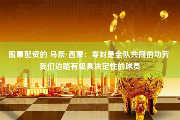 股票配资的 乌奈·西蒙：零封是全队共同的功劳 我们边路有极具决定性的球员