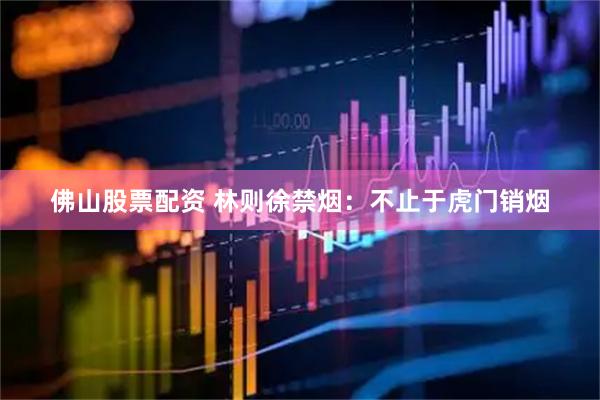 佛山股票配资 林则徐禁烟：不止于虎门销烟