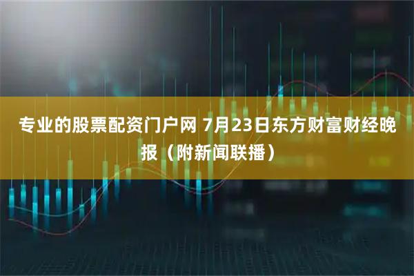 专业的股票配资门户网 7月23日东方财富财经晚报（附新闻联播）