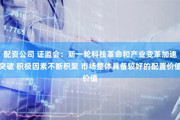 配资公司 证监会：新一轮科技革命和产业变革加速突破 积极因素不断积聚 市场整体具备较好的配置价值