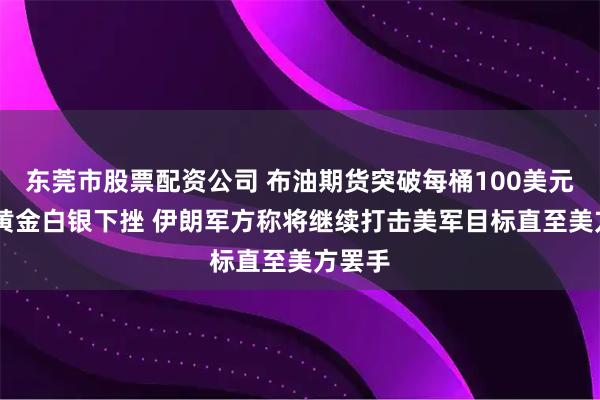 东莞市股票配资公司 布油期货突破每桶100美元大关 黄金白银下挫 伊朗军方称将继续打击美军目标直至美方罢手